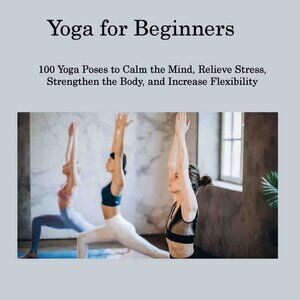 Yoga for Beginners: 100 Yoga Poses to Calm the Mind, Relieve Stress - BRAND NEW